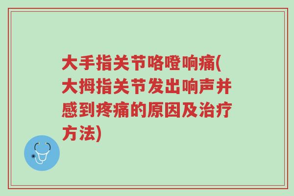 大手指关节咯噔响痛(大拇指关节发出响声并感到疼痛的原因及治疗方法)-第1张图片-超越 大手指关节咯噔响痛(大拇指关节发出响声并感到疼痛的原因及治疗方法)-第1张图片-超越