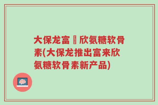 大保龙富來欣氨糖软骨素(大保龙推出富来欣氨糖软骨素新产品)-第1张图片-超越 大保龙富來欣氨糖软骨素(大保龙推出富来欣氨糖软骨素新产品)-第1张图片-超越