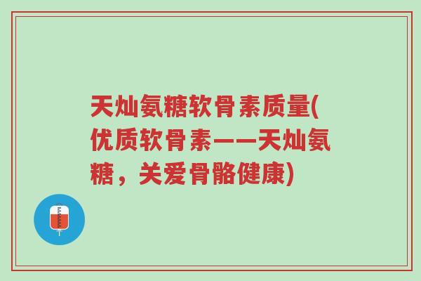 天灿氨糖软骨素质量(优质软骨素——天灿氨糖,关爱骨骼健康)-第1张图片-超越 天灿氨糖软骨素质量(优质软骨素——天灿氨糖,关爱骨骼健康)-第1张图片-超越