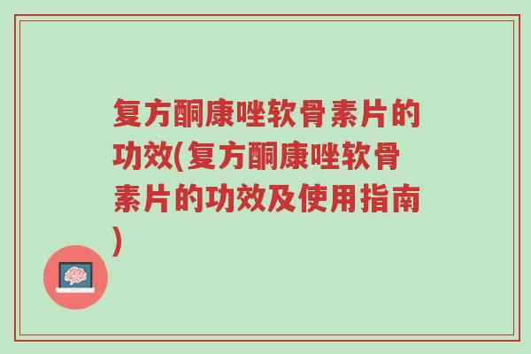 复方酮康唑软骨素片的功效(复方酮康唑软骨素片的功效及使用指南)-第1张图片-超越 复方酮康唑软骨素片的功效(复方酮康唑软骨素片的功效及使用指南)-第1张图片-超越