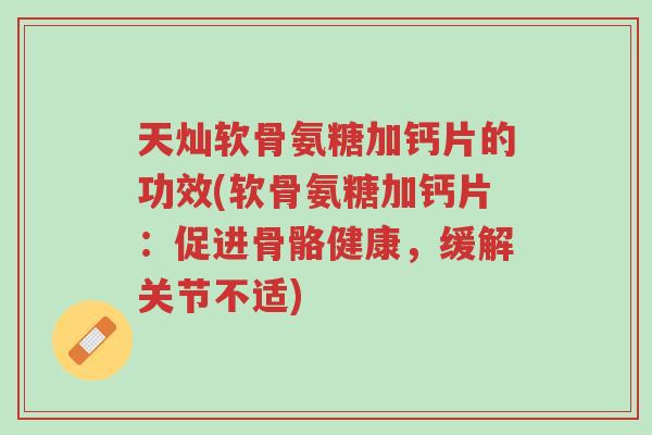 天灿软骨氨糖加钙片的功效(软骨氨糖加钙片:促进骨骼健康,缓解关节不适)-第1张图片-超越 天灿软骨氨糖加钙片的功效(软骨氨糖加钙片:促进骨骼健康,缓解关节不适)-第1张图片-超越