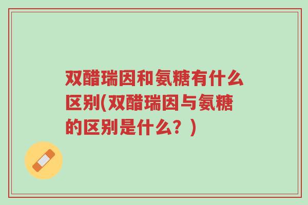双醋瑞因和氨糖有什么区别(双醋瑞因与氨糖的区别是什么？)-第1张图片-超越