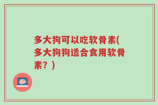 多大狗可以吃软骨素(多大狗狗适合食用软骨素？)-第1张图片-超越