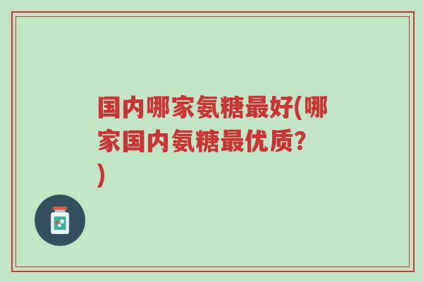 国内哪家氨糖最好(哪家国内氨糖最优质? )-第1张图片-超越 国内哪家氨糖最好(哪家国内氨糖最优质? )-第1张图片-超越