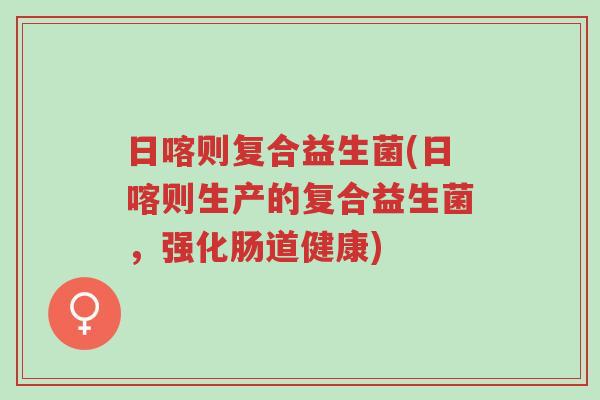 日喀则复合益生菌(日喀则生产的复合益生菌，强化肠道健康)-第1张图片-超越