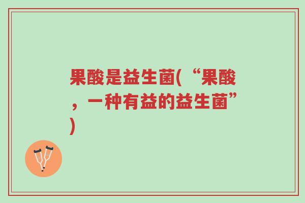 果酸是益生菌(“果酸,一种有益的益生菌”)-第1张图片-超越 果酸是益生菌(“果酸,一种有益的益生菌”)-第1张图片-超越