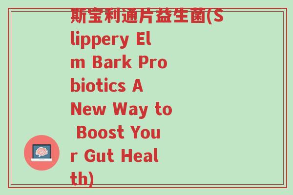 斯宝利通片益生菌(Slippery Elm Bark Probiotics A New Way to Boost Your Gut Health)-第1张图片-超越 斯宝利通片益生菌(Slippery Elm Bark Probiotics A New Way to Boost Your Gut Health)-第1张图片-超越