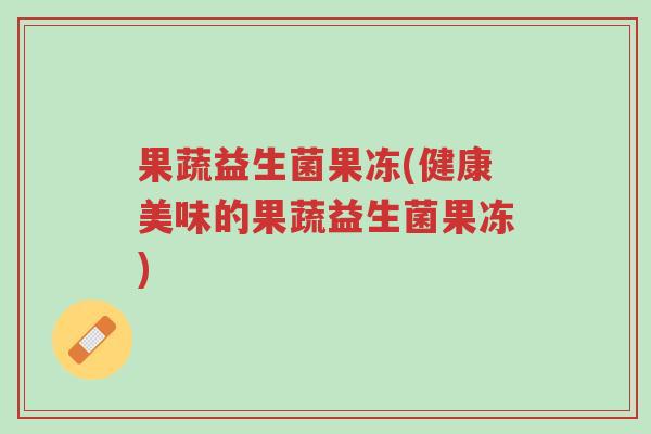 果蔬益生菌果冻(健康美味的果蔬益生菌果冻)-第1张图片-超越