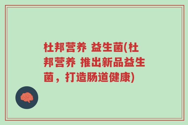 杜邦营养 益生菌(杜邦营养 推出新品益生菌,打造肠道健康)-第1张图片-超越 杜邦营养 益生菌(杜邦营养 推出新品益生菌,打造肠道健康)-第1张图片-超越