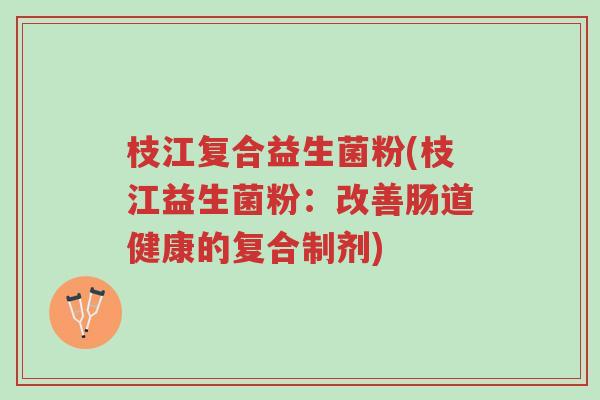枝江复合益生菌粉(枝江益生菌粉:改善肠道健康的复合制剂)-第1张图片-超越 枝江复合益生菌粉(枝江益生菌粉:改善肠道健康的复合制剂)-第1张图片-超越