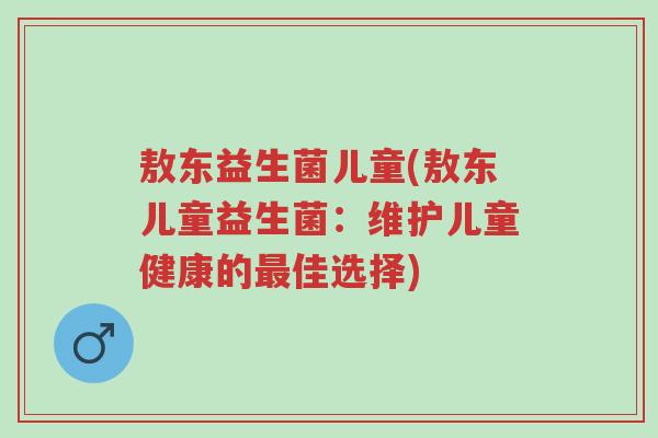 敖东益生菌儿童(敖东儿童益生菌:维护儿童健康的最佳选择)-第1张图片-超越 敖东益生菌儿童(敖东儿童益生菌:维护儿童健康的最佳选择)-第1张图片-超越