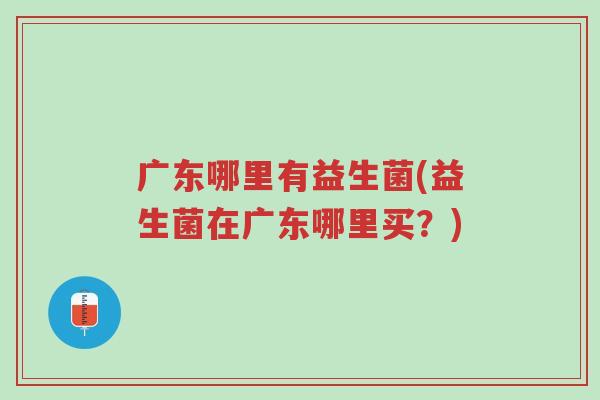 广东哪里有益生菌(益生菌在广东哪里买?)-第1张图片-超越 广东哪里有益生菌(益生菌在广东哪里买?)-第1张图片-超越