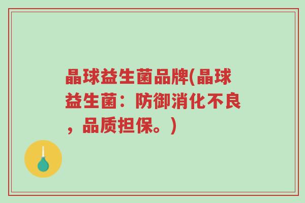 晶球益生菌品牌(晶球益生菌:防御消化不良,品质担保。)-第1张图片-超越 晶球益生菌品牌(晶球益生菌:防御消化不良,品质担保。)-第1张图片-超越