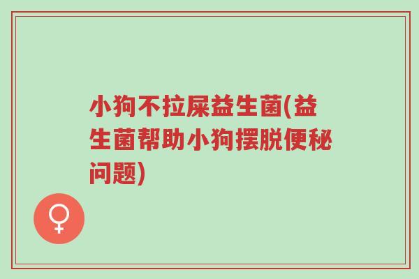 小狗不拉屎益生菌(益生菌帮助小狗摆脱便秘问题)-第1张图片-超越