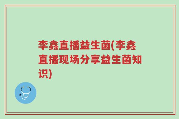 李鑫直播益生菌(李鑫直播现场分享益生菌知识)-第1张图片-超越