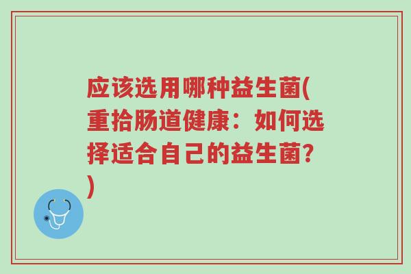 应该选用哪种益生菌(重拾肠道健康：如何选择适合自己的益生菌？)-第1张图片-超越