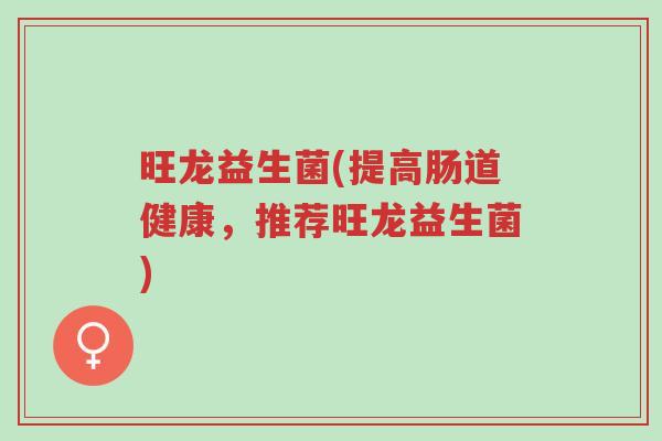 旺龙益生菌(提高肠道健康，推荐旺龙益生菌)-第1张图片-超越