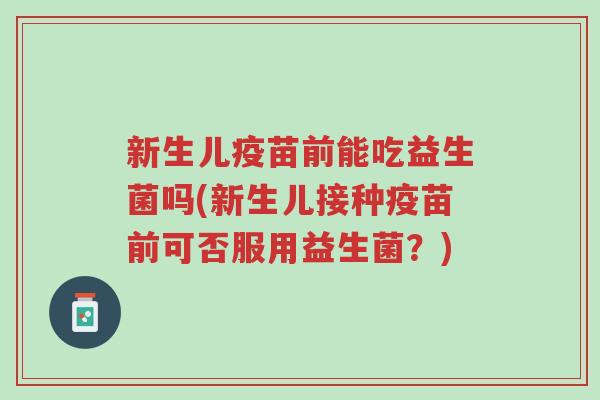 新生儿疫苗前能吃益生菌吗(新生儿接种疫苗前可否服用益生菌?)-第1张图片-超越 新生儿疫苗前能吃益生菌吗(新生儿接种疫苗前可否服用益生菌?)-第1张图片-超越