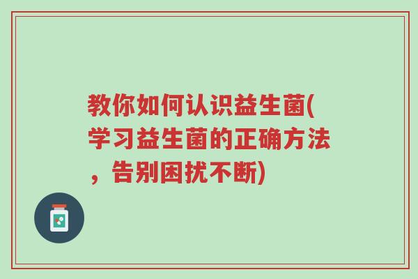 教你如何认识益生菌(学习益生菌的正确方法,告别困扰不断)-第1张图片-超越 教你如何认识益生菌(学习益生菌的正确方法,告别困扰不断)-第1张图片-超越