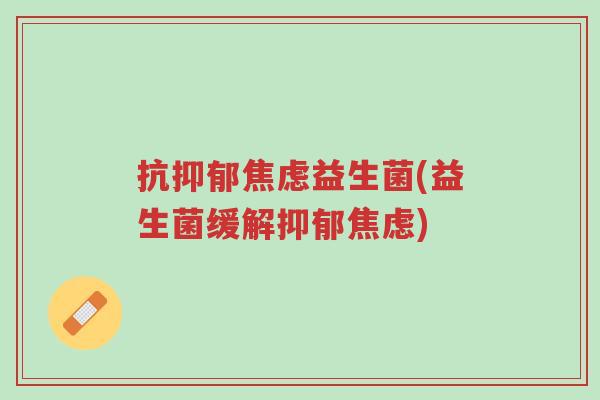 抗抑郁焦虑益生菌(益生菌缓解抑郁焦虑)-第1张图片-超越 抗抑郁焦虑益生菌(益生菌缓解抑郁焦虑)-第1张图片-超越