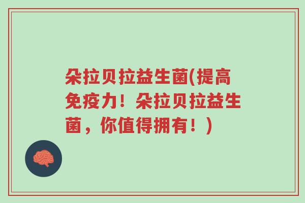 朵拉贝拉益生菌(提高免疫力!朵拉贝拉益生菌,你值得拥有!)-第1张图片-超越 朵拉贝拉益生菌(提高免疫力!朵拉贝拉益生菌,你值得拥有!)-第1张图片-超越