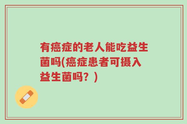 有癌症的老人能吃益生菌吗(癌症患者可摄入益生菌吗?)-第1张图片-超越 有癌症的老人能吃益生菌吗(癌症患者可摄入益生菌吗?)-第1张图片-超越