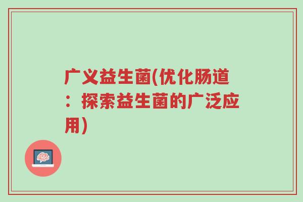 广义益生菌(优化肠道:探索益生菌的广泛应用)-第1张图片-超越 广义益生菌(优化肠道:探索益生菌的广泛应用)-第1张图片-超越