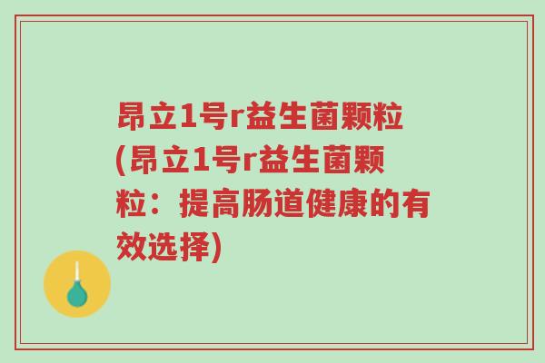 昂立1号r益生菌颗粒(昂立1号r益生菌颗粒:提高肠道健康的有效选择)-第1张图片-超越 昂立1号r益生菌颗粒(昂立1号r益生菌颗粒:提高肠道健康的有效选择)-第1张图片-超越