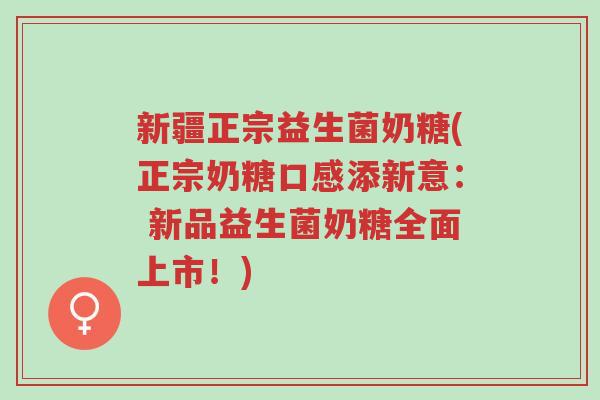新疆正宗益生菌奶糖(正宗奶糖口感添新意: 新品益生菌奶糖全面上市!)-第1张图片-超越 新疆正宗益生菌奶糖(正宗奶糖口感添新意: 新品益生菌奶糖全面上市!)-第1张图片-超越