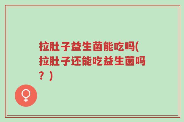 拉肚子益生菌能吃吗(拉肚子还能吃益生菌吗?)-第1张图片-超越 拉肚子益生菌能吃吗(拉肚子还能吃益生菌吗?)-第1张图片-超越