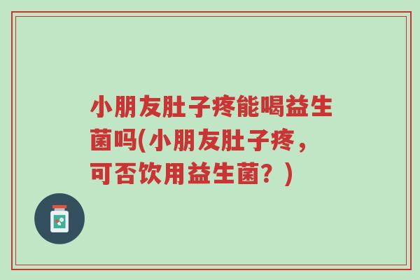 小朋友肚子疼能喝益生菌吗(小朋友肚子疼,可否饮用益生菌?)-第1张图片-超越 小朋友肚子疼能喝益生菌吗(小朋友肚子疼,可否饮用益生菌?)-第1张图片-超越