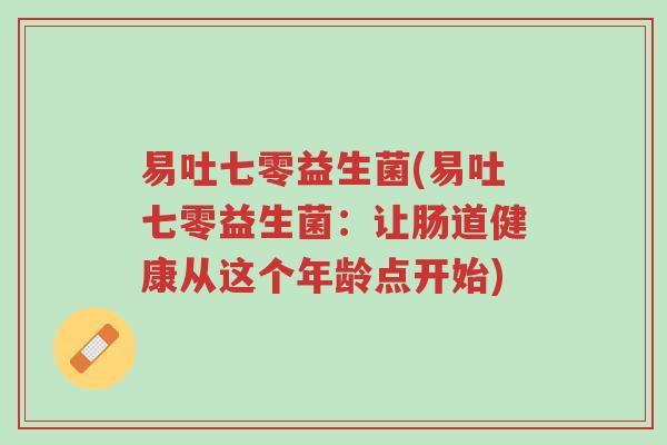 易吐七零益生菌(易吐七零益生菌:让肠道健康从这个年龄点开始)-第1张图片-超越 易吐七零益生菌(易吐七零益生菌:让肠道健康从这个年龄点开始)-第1张图片-超越