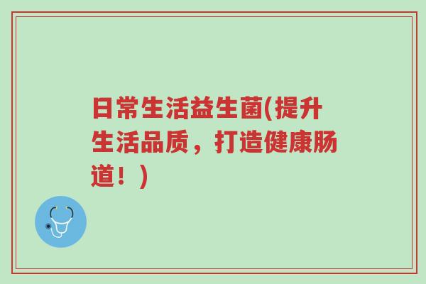 日常生活益生菌(提升生活品质，打造健康肠道！)-第1张图片-超越