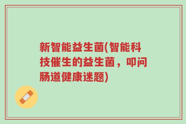 新智能益生菌(智能科技催生的益生菌，叩问肠道健康迷题)-第1张图片-超越