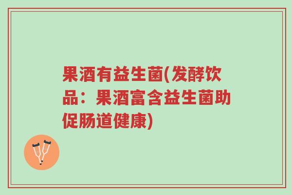 果酒有益生菌(发酵饮品:果酒富含益生菌助促肠道健康)-第1张图片-超越 果酒有益生菌(发酵饮品:果酒富含益生菌助促肠道健康)-第1张图片-超越