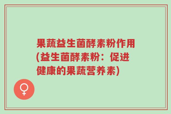 果蔬益生菌酵素粉作用(益生菌酵素粉:促进健康的果蔬营养素)-第1张图片-超越 果蔬益生菌酵素粉作用(益生菌酵素粉:促进健康的果蔬营养素)-第1张图片-超越