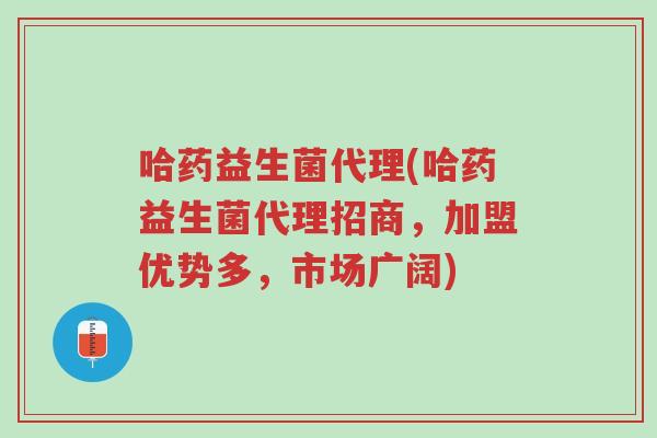 哈药益生菌代理(哈药益生菌代理招商,加盟优势多,市场广阔)-第1张图片-超越 哈药益生菌代理(哈药益生菌代理招商,加盟优势多,市场广阔)-第1张图片-超越