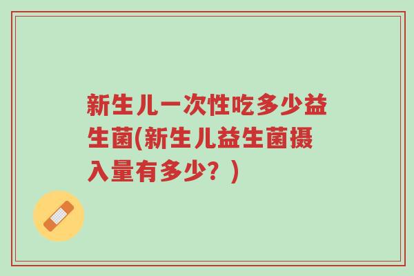 新生儿一次性吃多少益生菌(新生儿益生菌摄入量有多少？)-第1张图片-超越