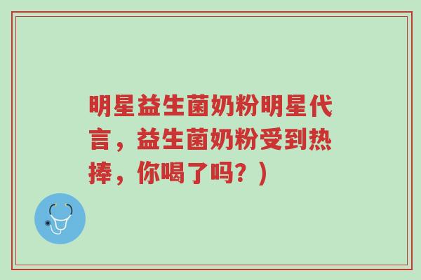 明星益生菌奶粉明星代言,益生菌奶粉受到热捧,你喝了吗?)-第1张图片-超越 明星益生菌奶粉明星代言,益生菌奶粉受到热捧,你喝了吗?)-第1张图片-超越