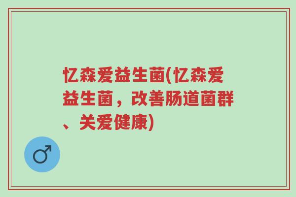 忆森爱益生菌(忆森爱益生菌,改善肠道菌群、关爱健康)-第1张图片-超越 忆森爱益生菌(忆森爱益生菌,改善肠道菌群、关爱健康)-第1张图片-超越