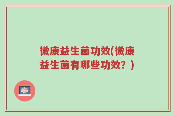 微康益生菌功效(微康益生菌有哪些功效?)-第1张图片-超越 微康益生菌功效(微康益生菌有哪些功效?)-第1张图片-超越