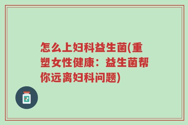 怎么上妇科益生菌(重塑女性健康:益生菌帮你远离妇科问题)-第1张图片-超越 怎么上妇科益生菌(重塑女性健康:益生菌帮你远离妇科问题)-第1张图片-超越