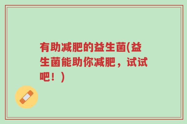 有助减肥的益生菌(益生菌能助你减肥,试试吧!)-第1张图片-超越 有助减肥的益生菌(益生菌能助你减肥,试试吧!)-第1张图片-超越