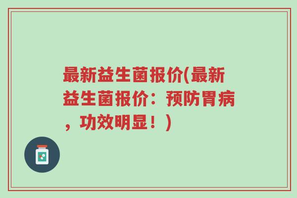 最新益生菌报价(最新益生菌报价:预防胃病,功效明显!)-第1张图片-超越 最新益生菌报价(最新益生菌报价:预防胃病,功效明显!)-第1张图片-超越