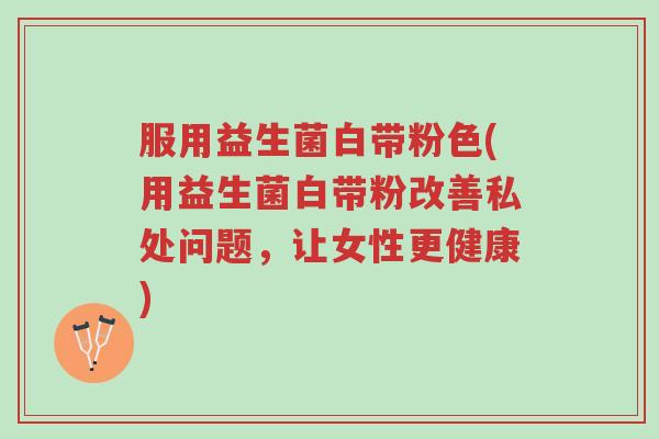 服用益生菌白带粉色(用益生菌白带粉改善私处问题,让女性更健康)-第1张图片-超越 服用益生菌白带粉色(用益生菌白带粉改善私处问题,让女性更健康)-第1张图片-超越