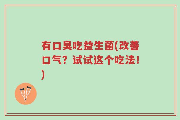 有口臭吃益生菌(改善口气?试试这个吃法!)-第1张图片-超越 有口臭吃益生菌(改善口气?试试这个吃法!)-第1张图片-超越