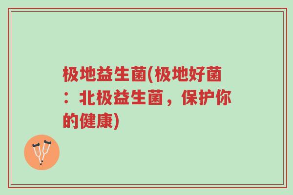 极地益生菌(极地好菌:北极益生菌,保护你的健康)-第1张图片-超越 极地益生菌(极地好菌:北极益生菌,保护你的健康)-第1张图片-超越