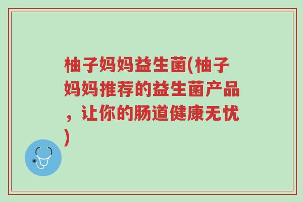 柚子妈妈益生菌(柚子妈妈推荐的益生菌产品,让你的肠道健康无忧)-第1张图片-超越 柚子妈妈益生菌(柚子妈妈推荐的益生菌产品,让你的肠道健康无忧)-第1张图片-超越