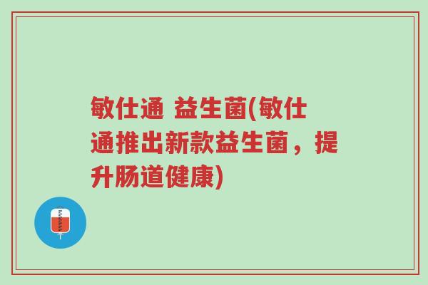 敏仕通 益生菌(敏仕通推出新款益生菌,提升肠道健康)-第1张图片-超越 敏仕通 益生菌(敏仕通推出新款益生菌,提升肠道健康)-第1张图片-超越