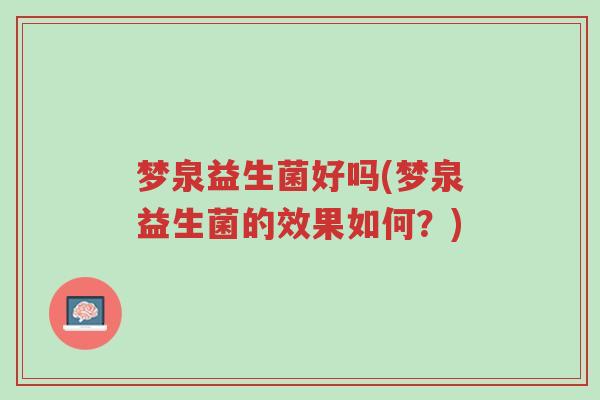 梦泉益生菌好吗(梦泉益生菌的效果如何?)-第1张图片-超越 梦泉益生菌好吗(梦泉益生菌的效果如何?)-第1张图片-超越